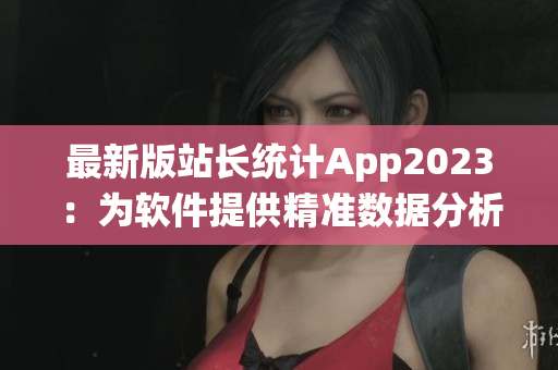 最新版站长统计App2023：为软件提供精准数据分析