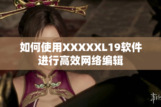 如何使用XXXXXL19软件进行高效网络编辑
