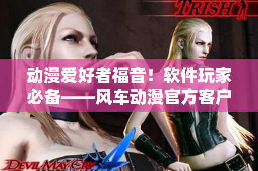 动漫爱好者福音！软件玩家必备——风车动漫官方客户端！