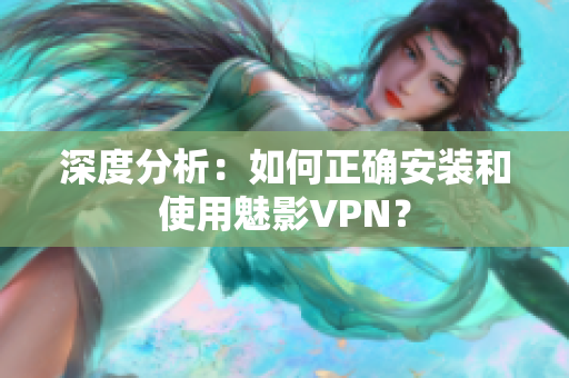 深度分析：如何正确安装和使用魅影VPN？