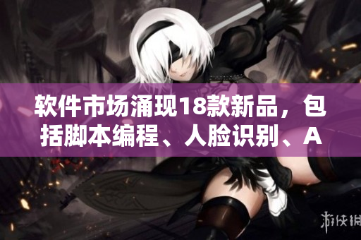 软件市场涌现18款新品，包括脚本编程、人脸识别、AI学习、虚拟现实等。