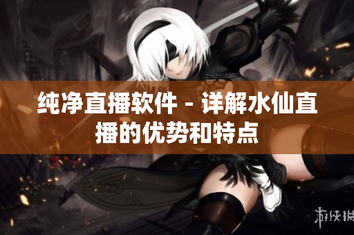 纯净直播软件 - 详解水仙直播的优势和特点