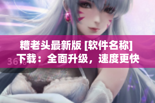 糟老头最新版 [软件名称] 下载：全面升级，速度更快！