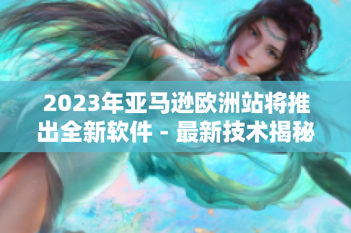 2023年亚马逊欧洲站将推出全新软件 - 最新技术揭秘