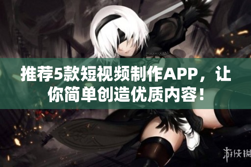 推荐5款短视频制作APP，让你简单创造优质内容！