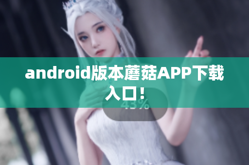 android版本蘑菇APP下载入口！