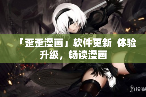 「歪歪漫画」软件更新  体验升级，畅读漫画