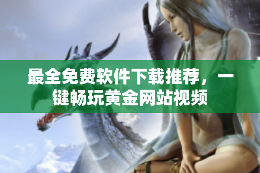 最全免费软件下载推荐，一键畅玩黄金网站视频