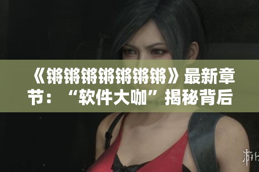 《锵锵锵锵锵锵锵》最新章节：“软件大咖”揭秘背后华丽的程序运作