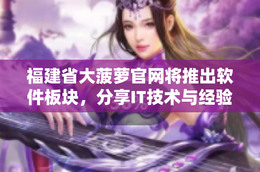 福建省大菠萝官网将推出软件板块，分享IT技术与经验
