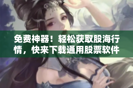 免费神器！轻松获取股海行情，快来下载通用股票软件！