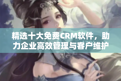 精选十大免费CRM软件，助力企业高效管理与客户维护！