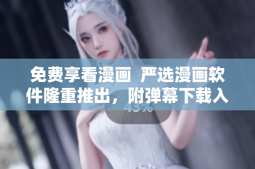 免费享看漫画  严选漫画软件隆重推出，附弹幕下载入口