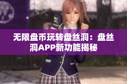 无限盘币玩转盘丝洞：盘丝洞APP新功能揭秘