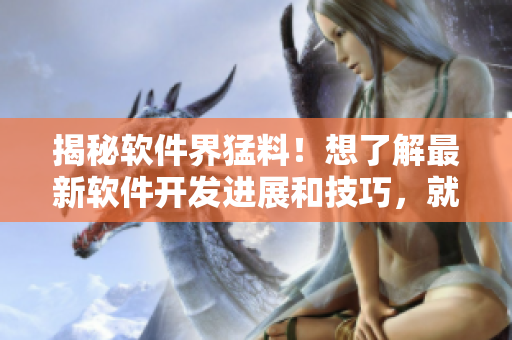 揭秘软件界猛料！想了解最新软件开发进展和技巧，就来这里！