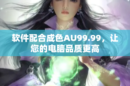 软件配合成色AU99.99，让您的电脑品质更高