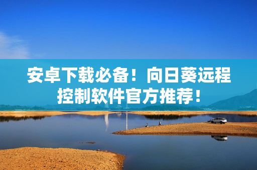 安卓下载必备！向日葵远程控制软件官方推荐！