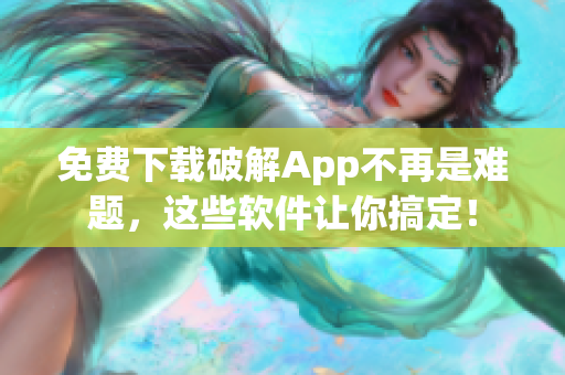 免费下载破解App不再是难题，这些软件让你搞定！