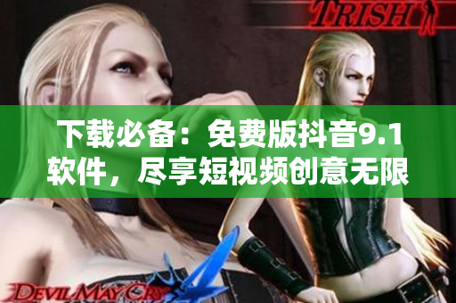 下载必备：免费版抖音9.1软件，尽享短视频创意无限！