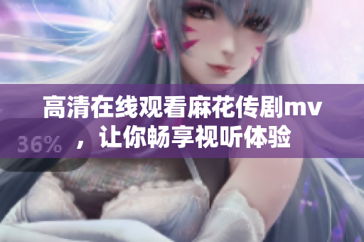 高清在线观看麻花传剧mv，让你畅享视听体验