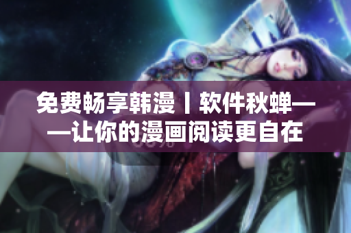 免费畅享韩漫丨软件秋蝉——让你的漫画阅读更自在