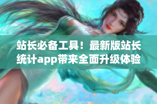 站长必备工具！最新版站长统计app带来全面升级体验