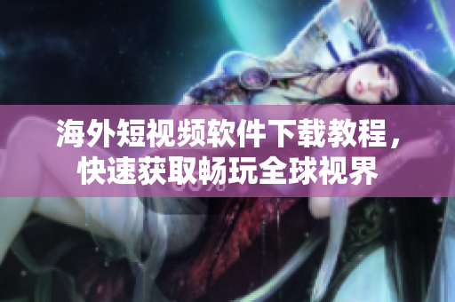 海外短视频软件下载教程，快速获取畅玩全球视界