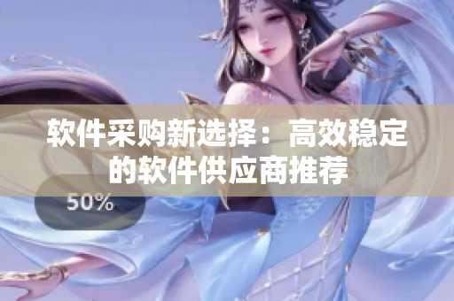软件采购新选择：高效稳定的软件供应商推荐