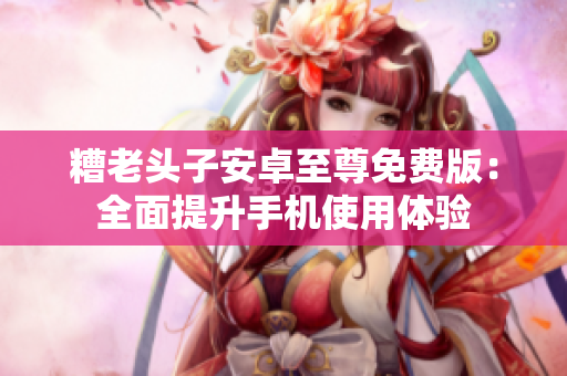 糟老头子安卓至尊免费版：全面提升手机使用体验