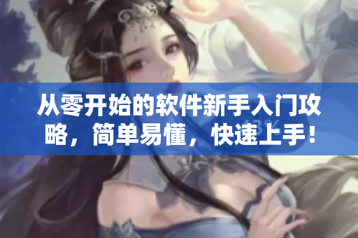 从零开始的软件新手入门攻略，简单易懂，快速上手！