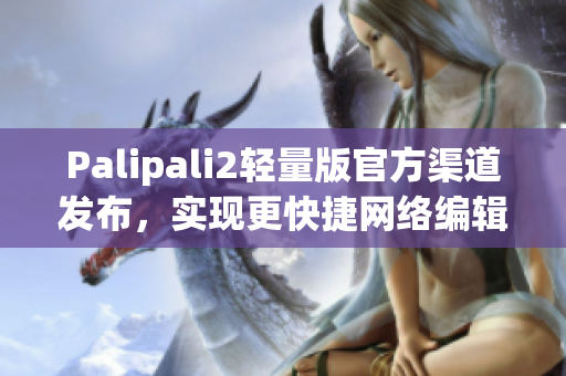 Palipali2轻量版官方渠道发布，实现更快捷网络编辑