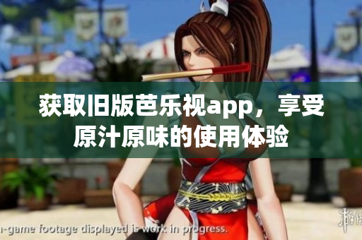 获取旧版芭乐视app，享受原汁原味的使用体验