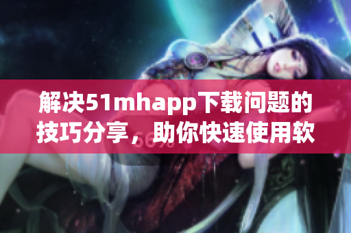 解决51mhapp下载问题的技巧分享，助你快速使用软件