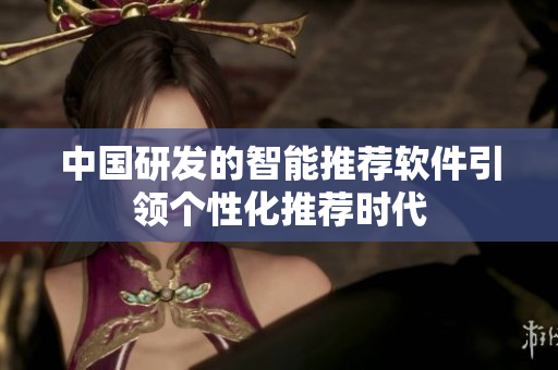 中国研发的智能推荐软件引领个性化推荐时代