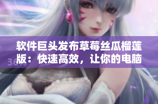 软件巨头发布草莓丝瓜榴莲版：快速高效，让你的电脑体验焕然一新！