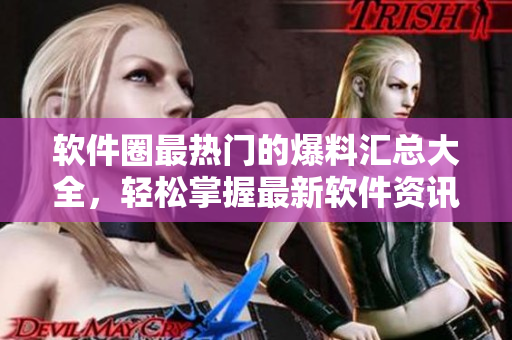软件圈最热门的爆料汇总大全，轻松掌握最新软件资讯！