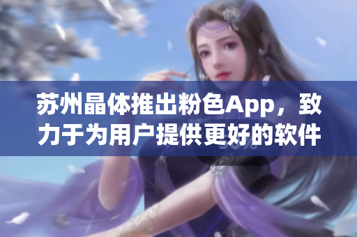 苏州晶体推出粉色App，致力于为用户提供更好的软件体验