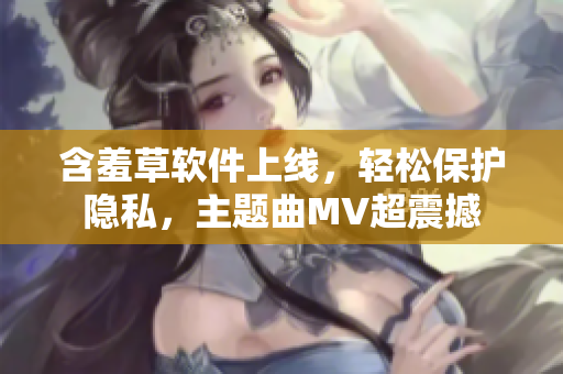 含羞草软件上线，轻松保护隐私，主题曲MV超震撼