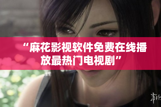 “麻花影视软件免费在线播放最热门电视剧”