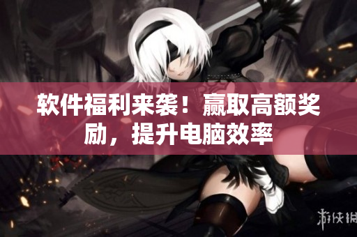 软件福利来袭！赢取高额奖励，提升电脑效率