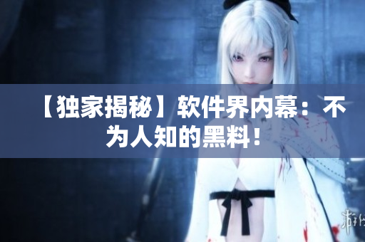 【独家揭秘】软件界内幕：不为人知的黑料！