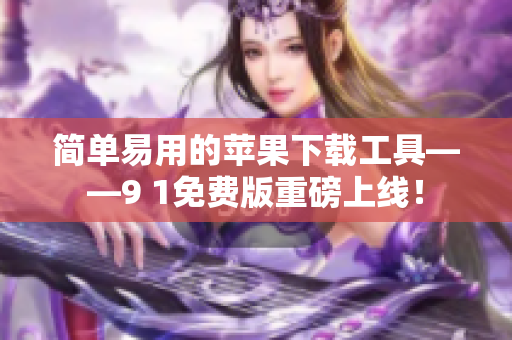 简单易用的苹果下载工具——9 1免费版重磅上线！