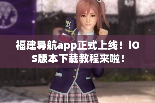福建导航app正式上线！iOS版本下载教程来啦！