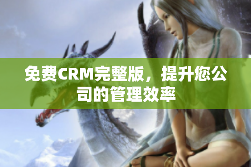 免费CRM完整版，提升您公司的管理效率