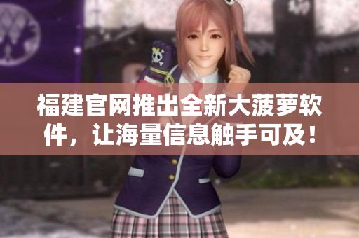 福建官网推出全新大菠萝软件，让海量信息触手可及！