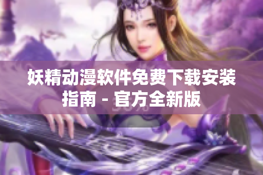 妖精动漫软件免费下载安装指南 - 官方全新版
