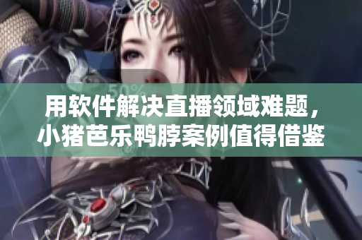 用软件解决直播领域难题，小猪芭乐鸭脖案例值得借鉴