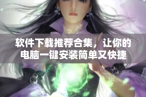 软件下载推荐合集，让你的电脑一键安装简单又快捷
