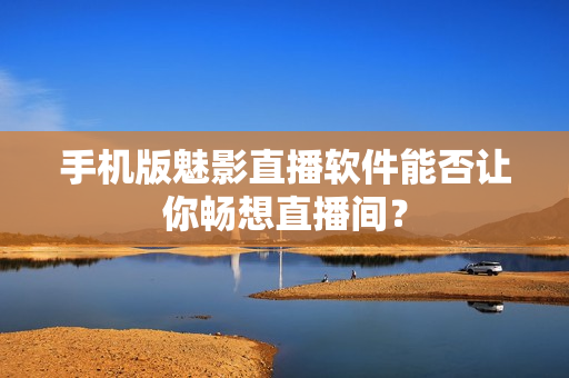 手机版魅影直播软件能否让你畅想直播间？
