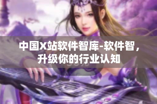 中国X站软件智库-软件智，升级你的行业认知